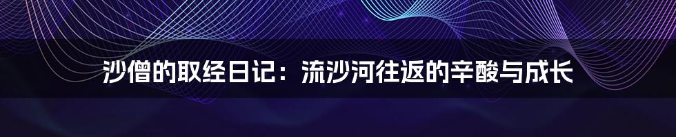 沙僧的取经日记：流沙河往返的辛酸与成长