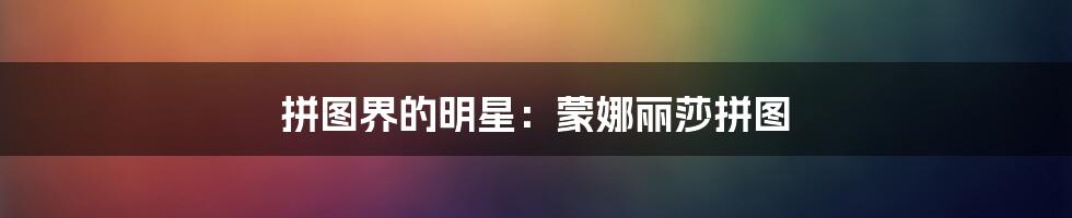 拼图界的明星：蒙娜丽莎拼图