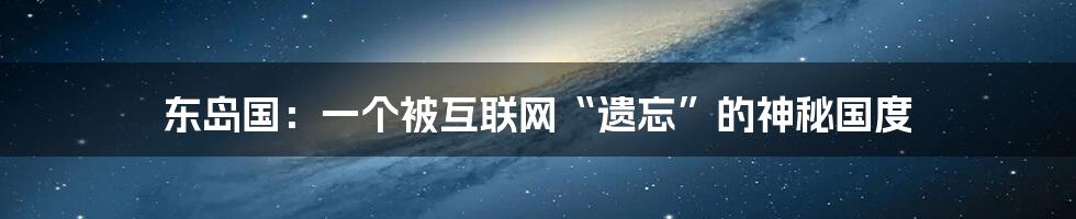 东岛国：一个被互联网“遗忘”的神秘国度