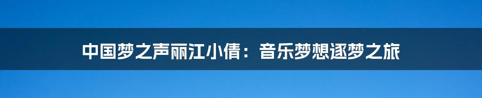 中国梦之声丽江小倩：音乐梦想逐梦之旅