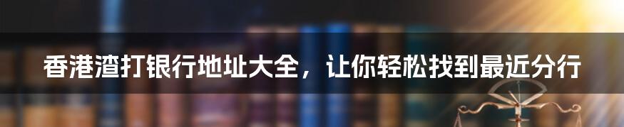 香港渣打银行地址大全，让你轻松找到最近分行