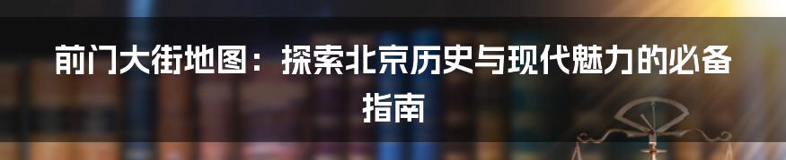 前门大街地图：探索北京历史与现代魅力的必备指南