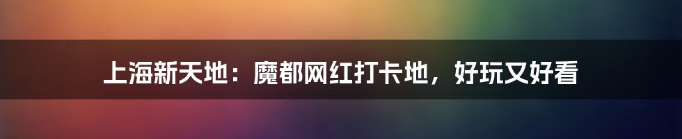 上海新天地：魔都网红打卡地，好玩又好看