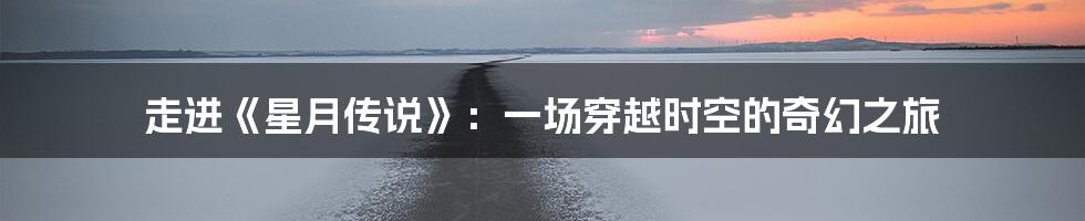 走进《星月传说》：一场穿越时空的奇幻之旅