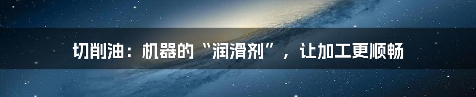 切削油：机器的“润滑剂”，让加工更顺畅