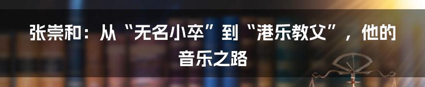 张崇和：从“无名小卒”到“港乐教父”，他的音乐之路