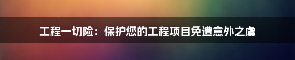 工程一切险：保护您的工程项目免遭意外之虞