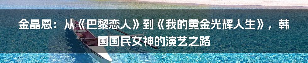 金晶恩：从《巴黎恋人》到《我的黄金光辉人生》，韩国国民女神的演艺之路