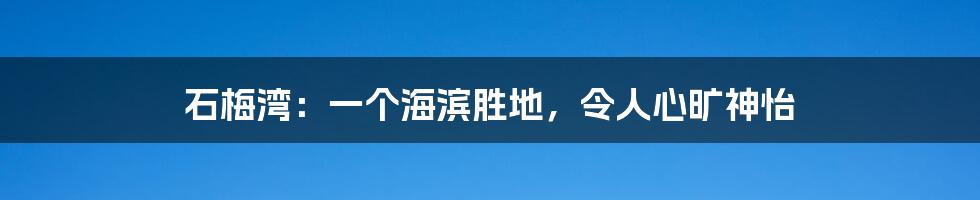 石梅湾：一个海滨胜地，令人心旷神怡