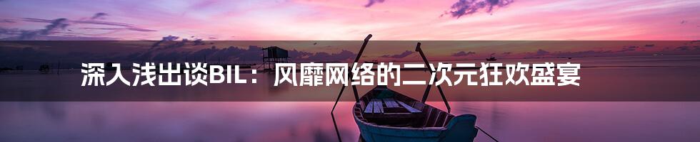 深入浅出谈BIL：风靡网络的二次元狂欢盛宴