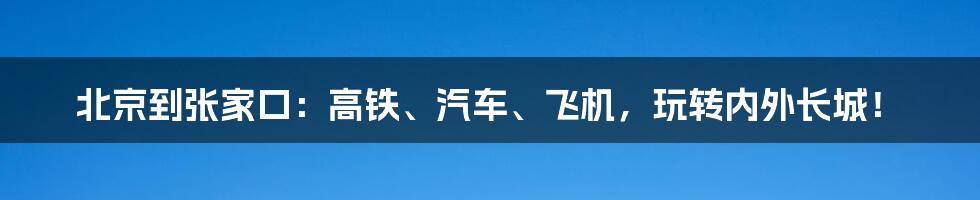 北京到张家口：高铁、汽车、飞机，玩转内外长城！