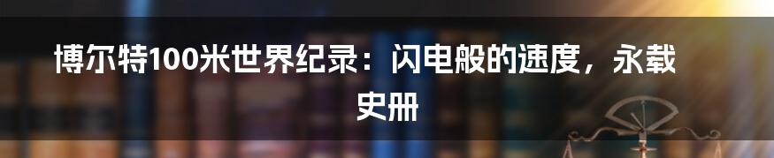 博尔特100米世界纪录：闪电般的速度，永载史册