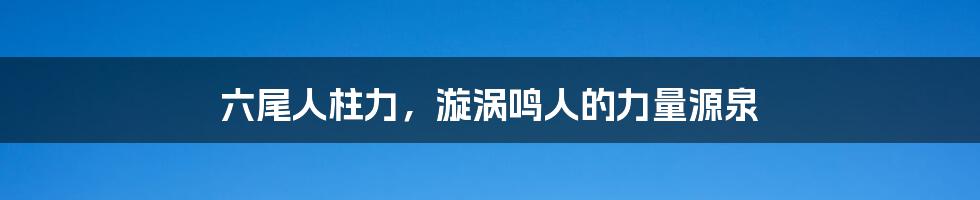 六尾人柱力，漩涡鸣人的力量源泉