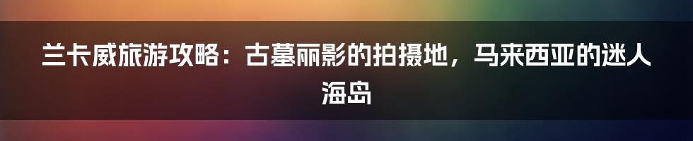 兰卡威旅游攻略：古墓丽影的拍摄地，马来西亚的迷人海岛