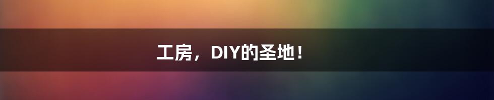 工房，DIY的圣地！