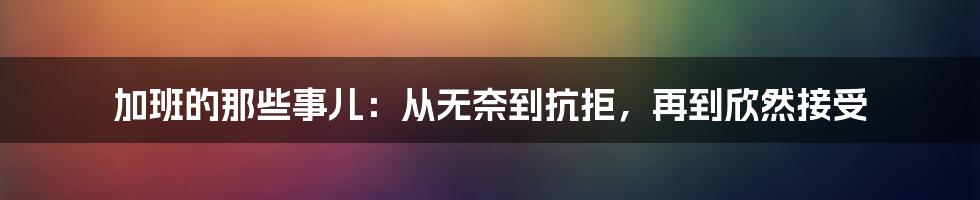 加班的那些事儿：从无奈到抗拒，再到欣然接受