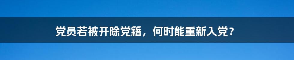 党员若被开除党籍，何时能重新入党？