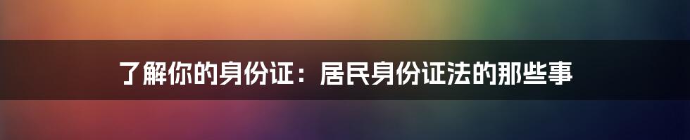 了解你的身份证：居民身份证法的那些事