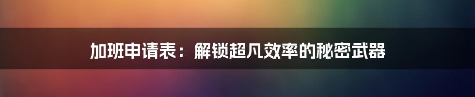 加班申请表：解锁超凡效率的秘密武器