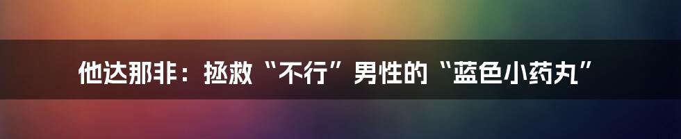 他达那非：拯救“不行”男性的“蓝色小药丸”