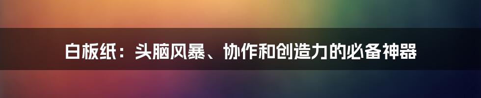 白板纸：头脑风暴、协作和创造力的必备神器