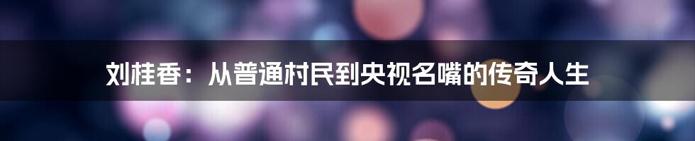 刘桂香：从普通村民到央视名嘴的传奇人生