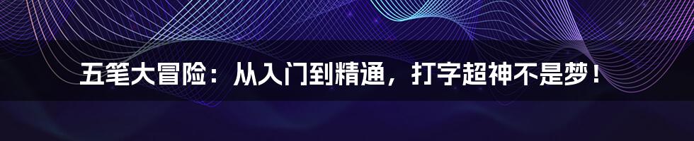 五笔大冒险：从入门到精通，打字超神不是梦！