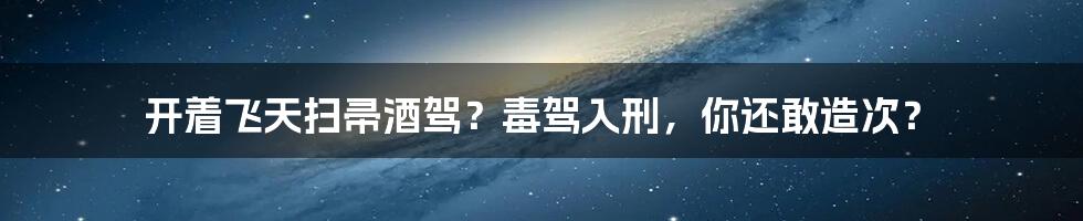 开着飞天扫帚酒驾？毒驾入刑，你还敢造次？