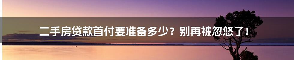 二手房贷款首付要准备多少？别再被忽悠了！