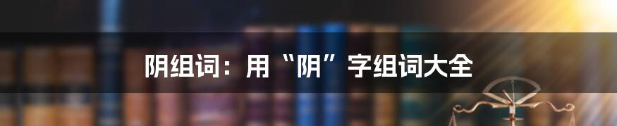 阴组词：用“阴”字组词大全