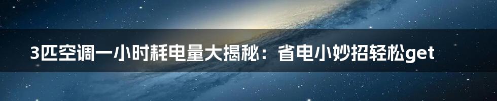 3匹空调一小时耗电量大揭秘：省电小妙招轻松get