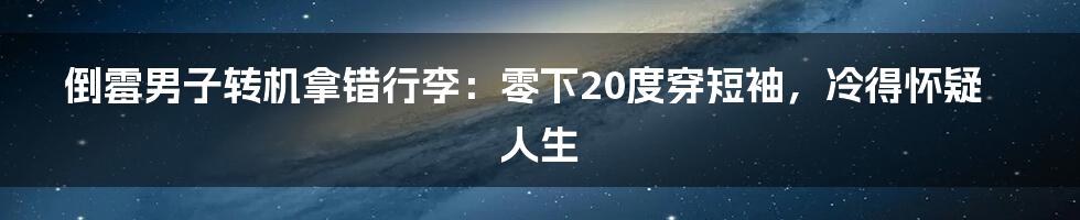 倒霉男子转机拿错行李：零下20度穿短袖，冷得怀疑人生