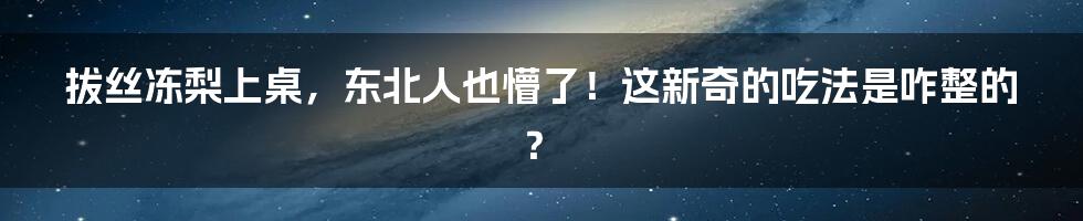 拔丝冻梨上桌，东北人也懵了！这新奇的吃法是咋整的？