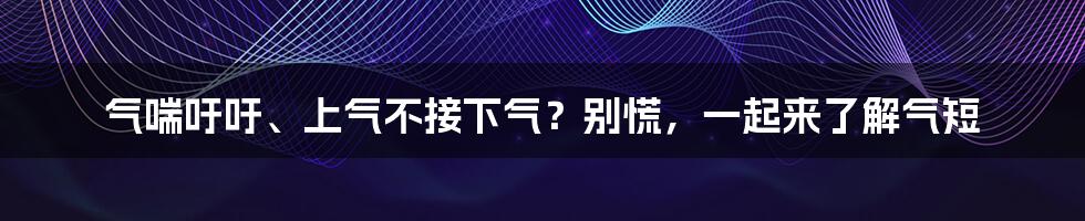 气喘吁吁、上气不接下气？别慌，一起来了解气短