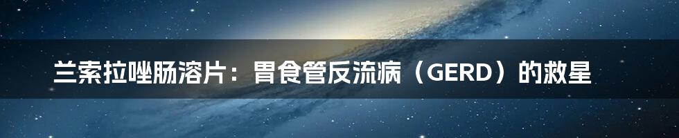 兰索拉唑肠溶片：胃食管反流病（GERD）的救星