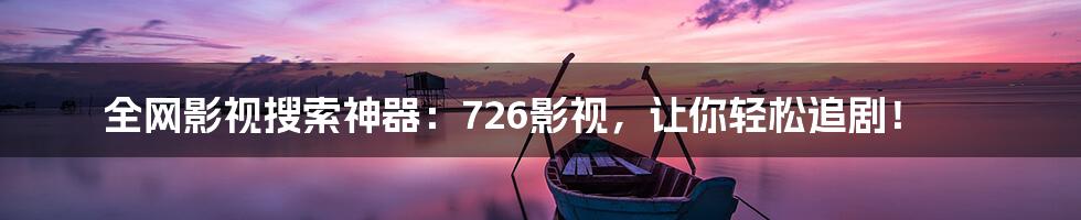 全网影视搜索神器：726影视，让你轻松追剧！