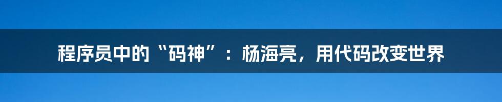 程序员中的“码神”：杨海亮，用代码改变世界