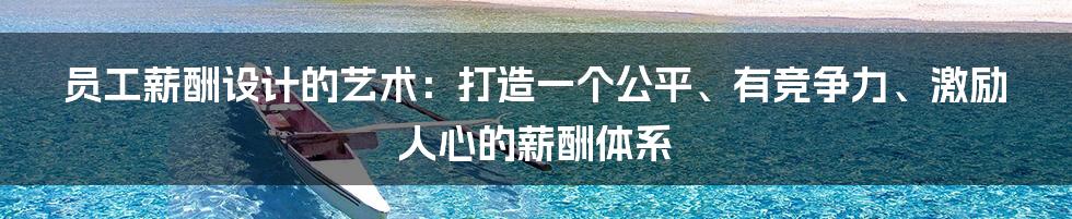 员工薪酬设计的艺术：打造一个公平、有竞争力、激励人心的薪酬体系