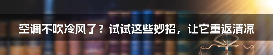 空调不吹冷风了？试试这些妙招，让它重返清凉