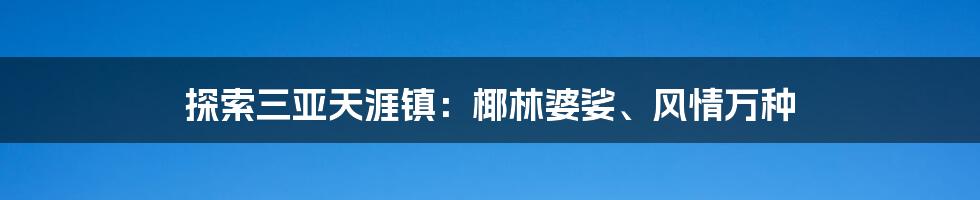 探索三亚天涯镇：椰林婆娑、风情万种