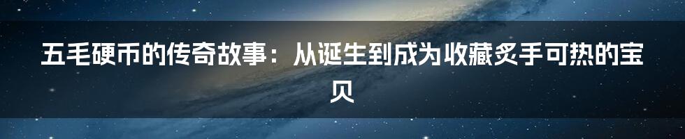 五毛硬币的传奇故事：从诞生到成为收藏炙手可热的宝贝