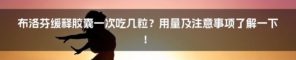 布洛芬缓释胶囊一次吃几粒？用量及注意事项了解一下！