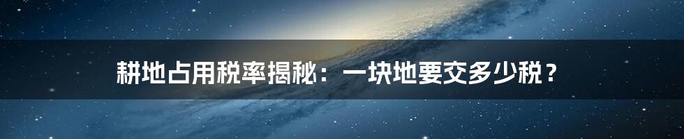 耕地占用税率揭秘：一块地要交多少税？