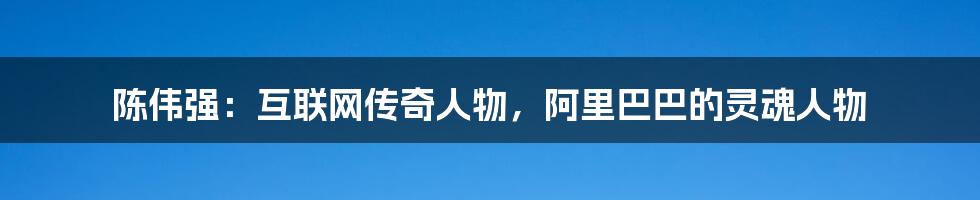 陈伟强：互联网传奇人物，阿里巴巴的灵魂人物