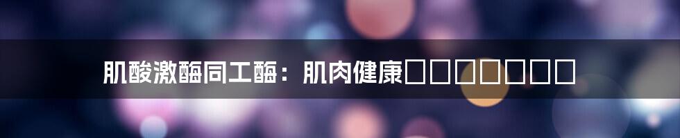 肌酸激酶同工酶：肌肉健康のバロメーター