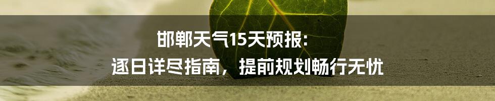 邯郸天气15天预报: 逐日详尽指南，提前规划畅行无忧