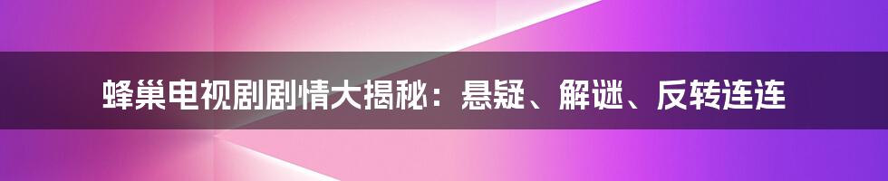 蜂巢电视剧剧情大揭秘：悬疑、解谜、反转连连