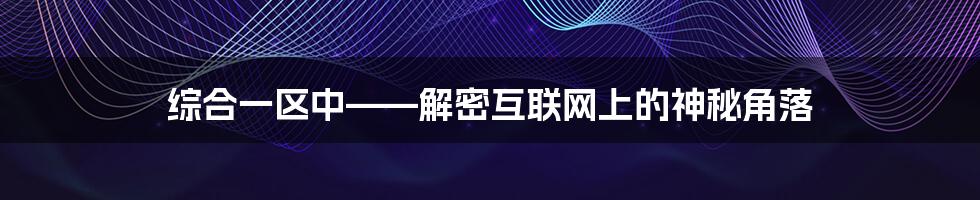 综合一区中——解密互联网上的神秘角落