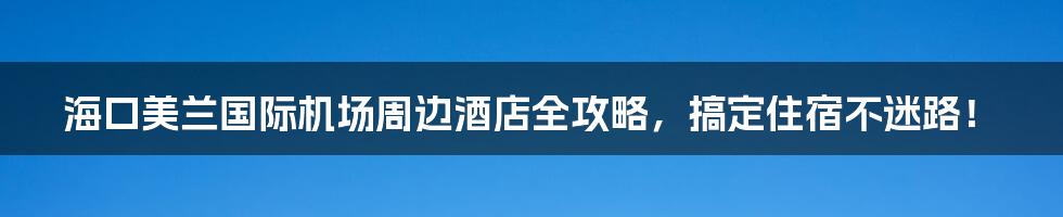 海口美兰国际机场周边酒店全攻略，搞定住宿不迷路！