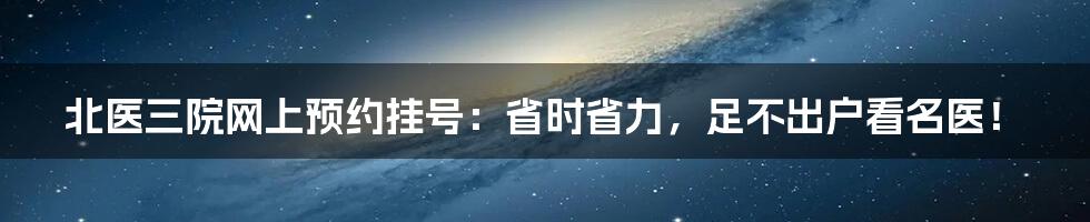 北医三院网上预约挂号：省时省力，足不出户看名医！